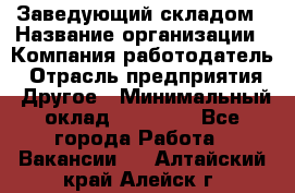 Заведующий складом › Название организации ­ Компания-работодатель › Отрасль предприятия ­ Другое › Минимальный оклад ­ 15 000 - Все города Работа » Вакансии   . Алтайский край,Алейск г.